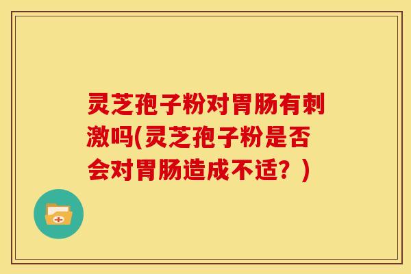 灵芝孢子粉对胃肠有刺激吗(灵芝孢子粉是否会对胃肠造成不适?)