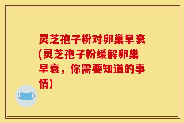 灵芝孢子粉对卵巢早衰(灵芝孢子粉缓解卵巢早衰,你需要知道的事情)