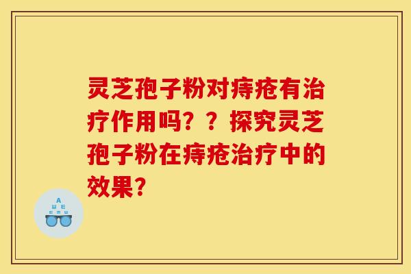 灵芝孢子粉对痔疮有治疗作用吗??探究灵芝孢子粉在痔疮治疗中的效果?