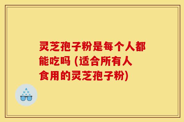 灵芝孢子粉是每个人都能吃吗 (适合所有人食用的灵芝孢子粉)