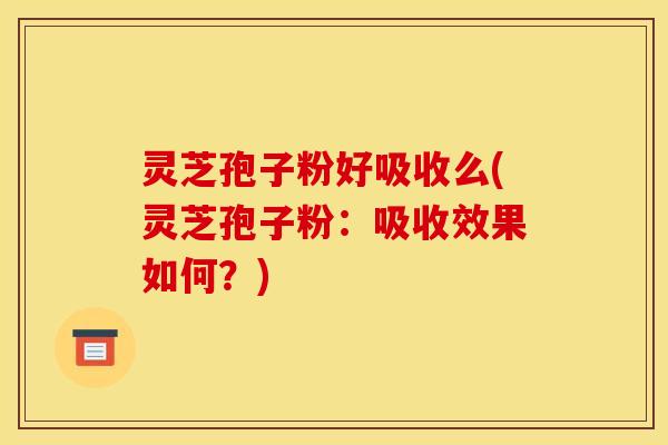 灵芝孢子粉好吸收么(灵芝孢子粉：吸收效果如何？)
