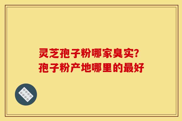 灵芝孢子粉哪家臭实？孢子粉产地哪里的最好