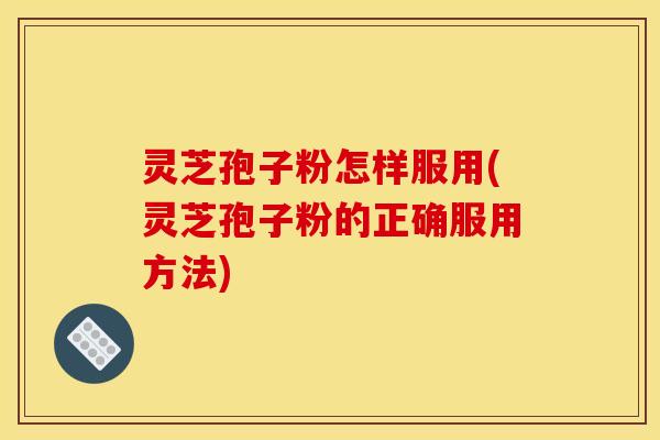 灵芝孢子粉怎样服用(灵芝孢子粉的正确服用方法)