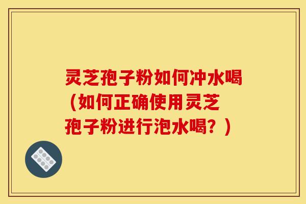 灵芝孢子粉如何冲水喝 (如何正确使用灵芝孢子粉进行泡水喝？)