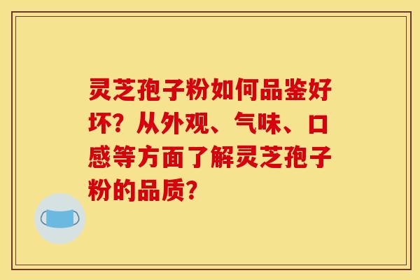 灵芝孢子粉如何品鉴好坏？从外观、气味、口感等方面了解灵芝孢子粉的品质？