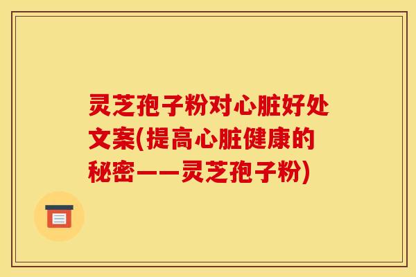 灵芝孢子粉对心脏好处文案(提高心脏健康的秘密——灵芝孢子粉)