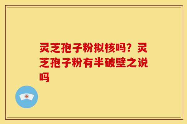 灵芝孢子粉拟核吗？灵芝孢子粉有半破壁之说吗