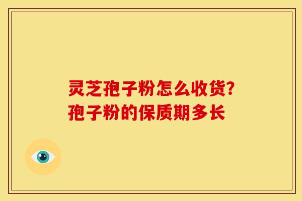 灵芝孢子粉怎么收货?孢子粉的保质期多长