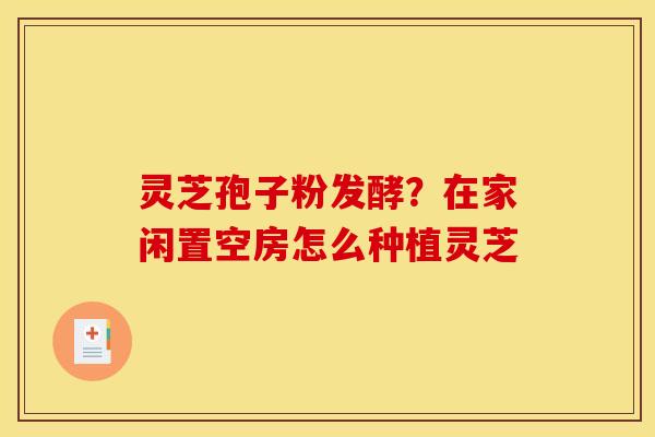 灵芝孢子粉发酵？在家闲置空房怎么种植灵芝