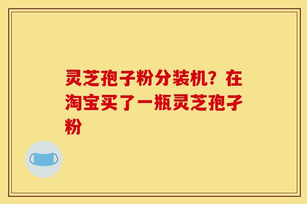 灵芝孢子粉分装机?在淘宝买了一瓶灵芝孢孑粉
