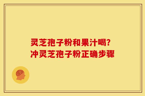 灵芝孢子粉和果汁喝？冲灵芝孢子粉正确步骤