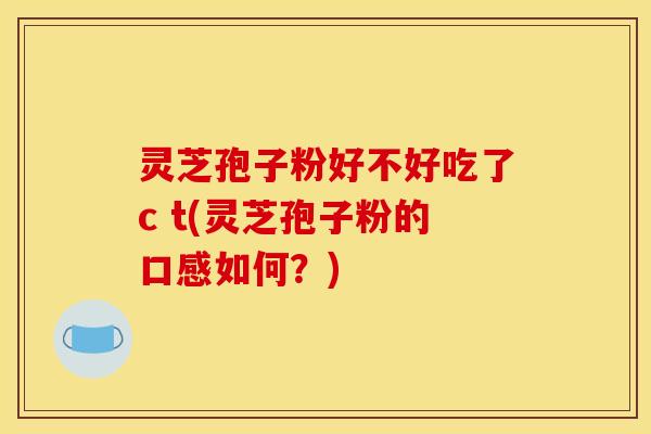 灵芝孢子粉好不好吃了c t(灵芝孢子粉的口感如何?)