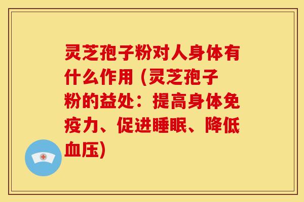 灵芝孢子粉对人身体有什么作用 (灵芝孢子粉的益处：提高身体免疫力、促进睡眠、降低血压)