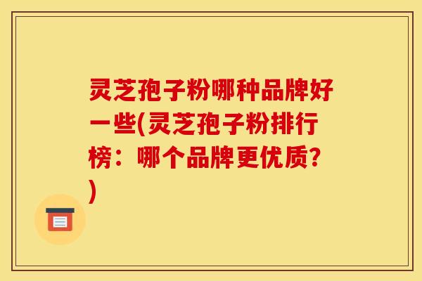 灵芝孢子粉哪种品牌好一些(灵芝孢子粉排行榜：哪个品牌更优质？)