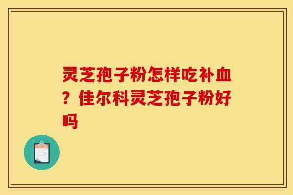灵芝孢子粉怎样吃补血?佳尔科灵芝孢子粉好吗