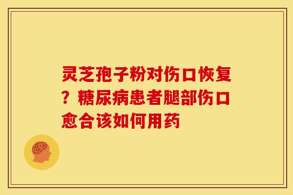 灵芝孢子粉对伤口恢复？糖尿病患者腿部伤口愈合该如何用药