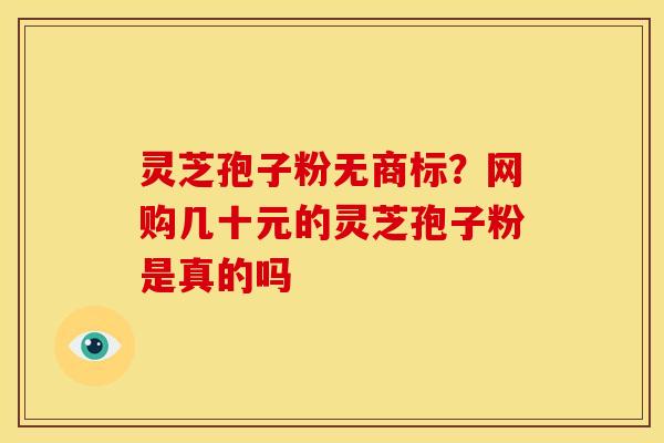 灵芝孢子粉无商标?网购几十元的灵芝孢子粉是真的吗
