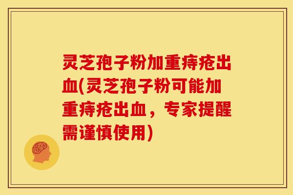 灵芝孢子粉加重痔疮出血(灵芝孢子粉可能加重痔疮出血,专家提醒需谨慎使用)