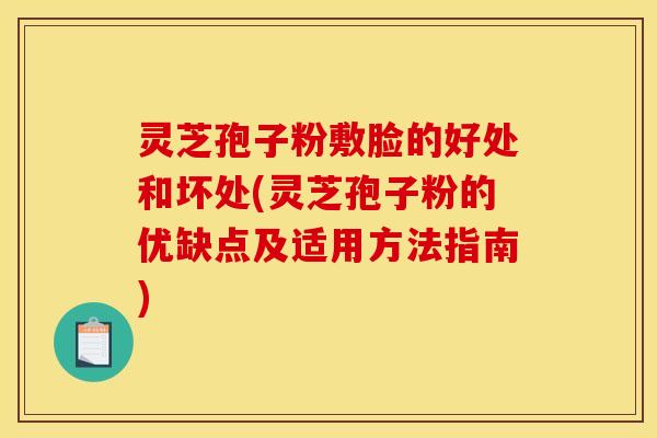 灵芝孢子粉敷脸的好处和坏处(灵芝孢子粉的优缺点及适用方法指南)