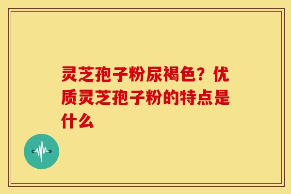灵芝孢子粉尿褐色?优质灵芝孢子粉的特点是什么