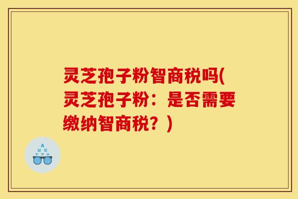 灵芝孢子粉智商税吗(灵芝孢子粉:是否需要缴纳智商税?)