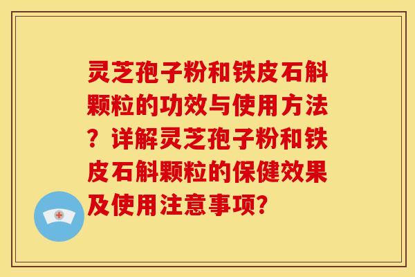 灵芝孢子粉和铁皮石斛颗粒的功效与使用方法?详解灵芝孢子粉和铁皮石斛颗粒的保健效果及使用注意事项?