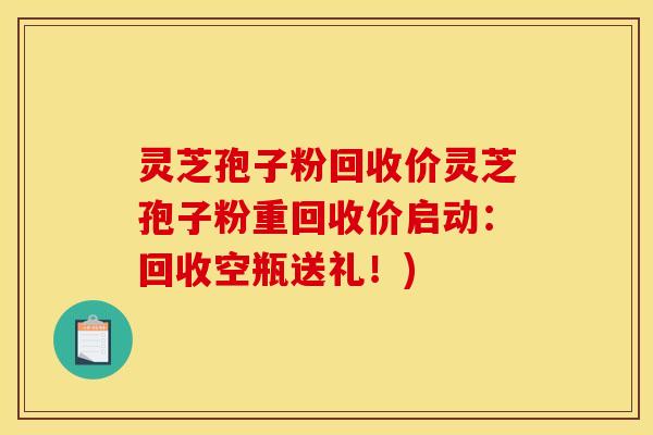 灵芝孢子粉回收价灵芝孢子粉重回收价启动:回收空瓶送礼!)