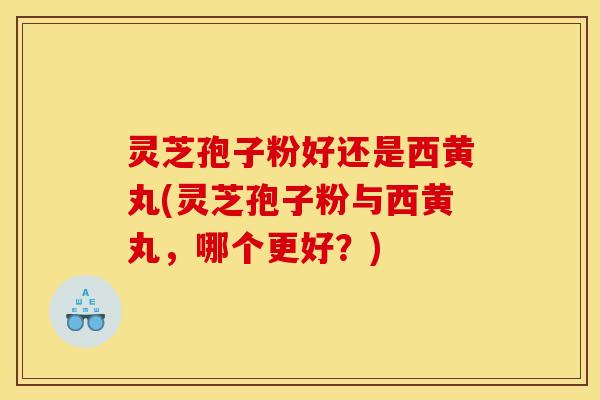 灵芝孢子粉好还是西黄丸(灵芝孢子粉与西黄丸,哪个更好?)