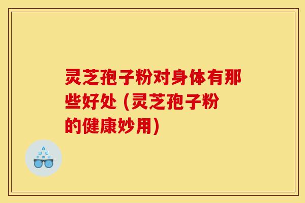 灵芝孢子粉对身体有那些好处 (灵芝孢子粉的健康妙用)