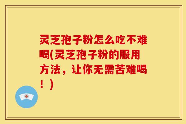 灵芝孢子粉怎么吃不难喝(灵芝孢子粉的服用方法，让你无需苦难喝！)