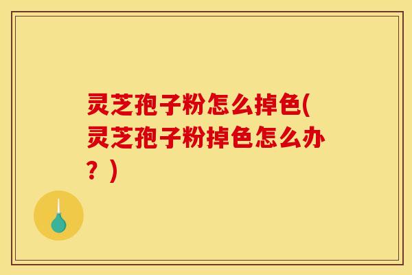 灵芝孢子粉怎么掉色(灵芝孢子粉掉色怎么办？)