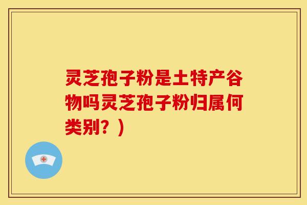灵芝孢子粉是土特产谷物吗灵芝孢子粉归属何类别?)
