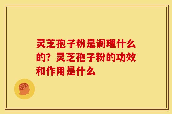 灵芝孢子粉是调理什么的?灵芝孢子粉的功效和作用是什么