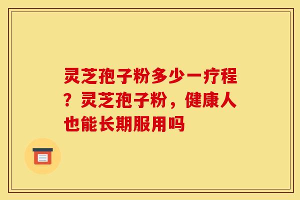 灵芝孢子粉多少一疗程?灵芝孢子粉,健康人也能长期服用吗