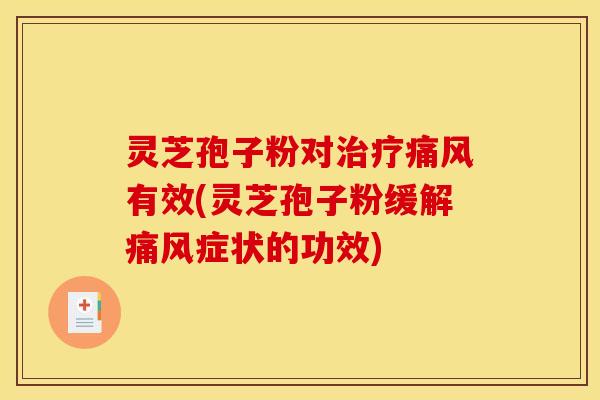灵芝孢子粉对治疗痛风有效(灵芝孢子粉缓解痛风症状的功效)