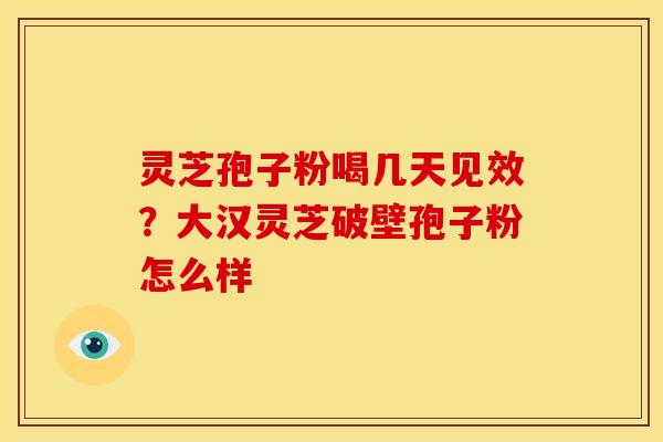 灵芝孢子粉喝几天见效?大汉灵芝破壁孢子粉怎么样
