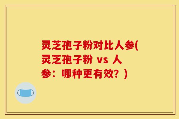 灵芝孢子粉对比人参(灵芝孢子粉 vs 人参：哪种更有效？)