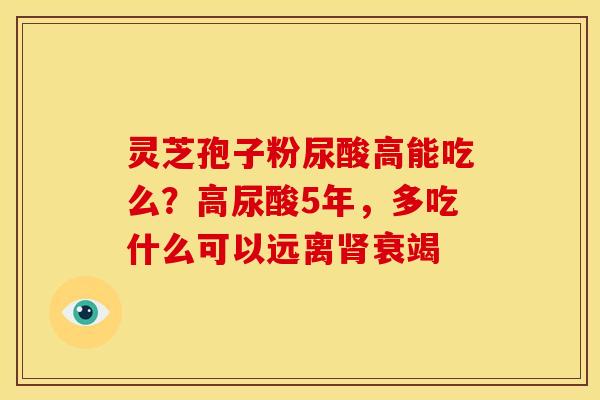 灵芝孢子粉尿酸高能吃么?高尿酸5年,多吃什么可以远离肾衰竭