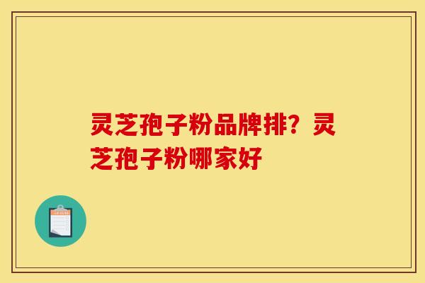 灵芝孢子粉品牌排?灵芝孢子粉哪家好
