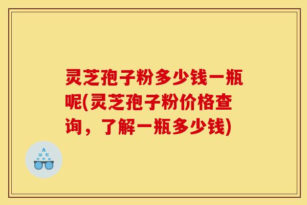灵芝孢子粉多少钱一瓶呢(灵芝孢子粉价格查询,了解一瓶多少钱)