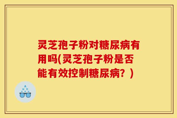灵芝孢子粉对糖尿病有用吗(灵芝孢子粉是否能有效控制糖尿病？)