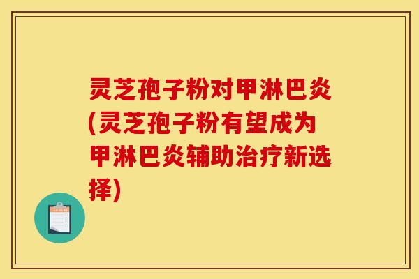灵芝孢子粉对甲淋巴炎(灵芝孢子粉有望成为甲淋巴炎辅助治疗新选择)