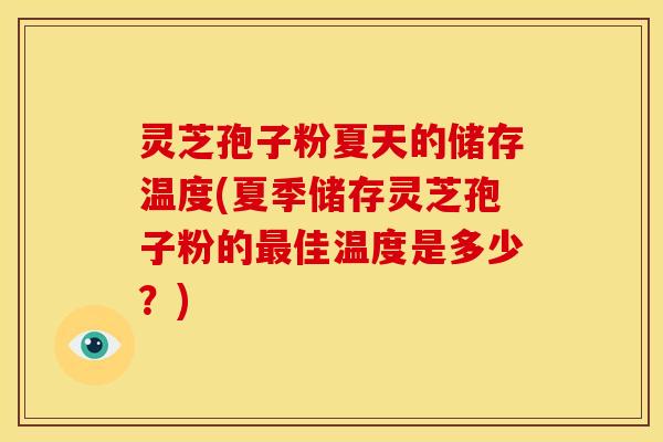 灵芝孢子粉夏天的储存温度(夏季储存灵芝孢子粉的最佳温度是多少？)