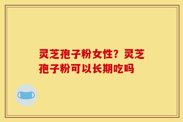 灵芝孢子粉女性?灵芝孢子粉可以长期吃吗