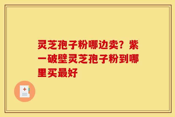 灵芝孢子粉哪边卖?紫一破壁灵芝孢子粉到哪里买最好