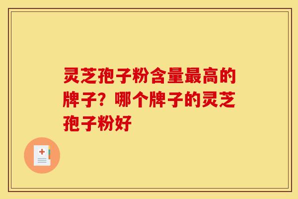 灵芝孢子粉含量最高的牌子？哪个牌子的灵芝孢子粉好