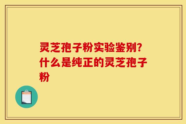 灵芝孢子粉实验鉴别?什么是纯正的灵芝孢子粉