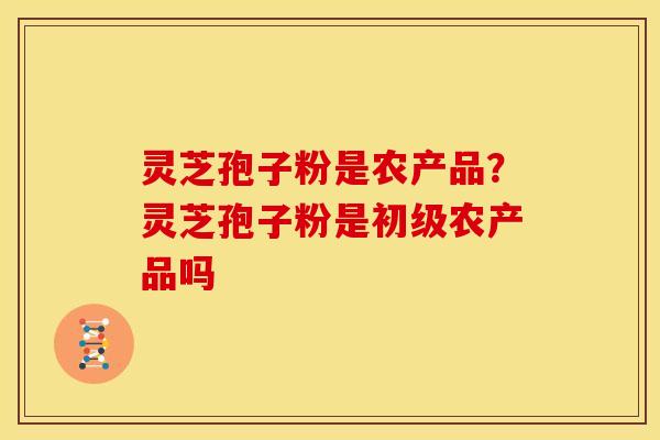 灵芝孢子粉是农产品?灵芝孢子粉是初级农产品吗