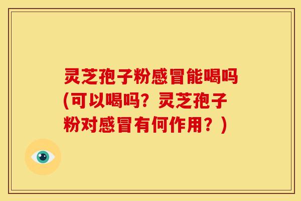 灵芝孢子粉感冒能喝吗(可以喝吗？灵芝孢子粉对感冒有何作用？)