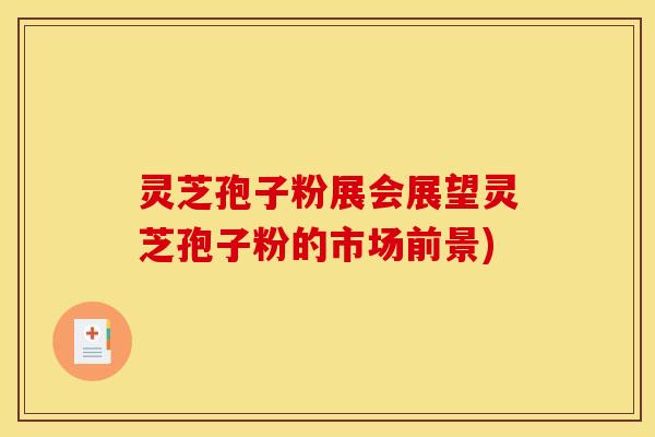灵芝孢子粉展会展望灵芝孢子粉的市场前景)